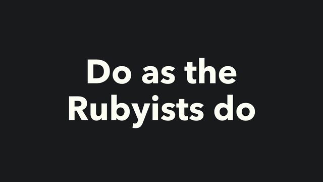 Do as the
Rubyists do

