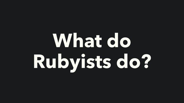 What do
Rubyists do?

