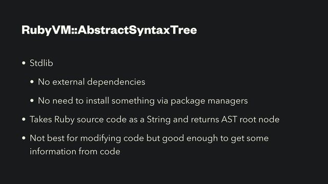 RubyVM::AbstractSyntaxTree
• Stdlib


• No external dependencies


• No need to install something via package managers


• Takes Ruby source code as a String and returns AST root node


• Not best for modifying code but good enough to get some
information from code

