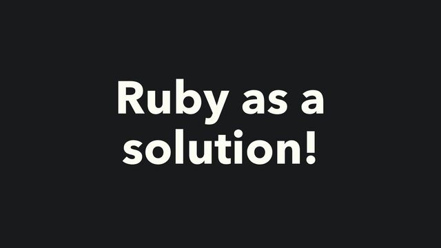Ruby as a
solution!
