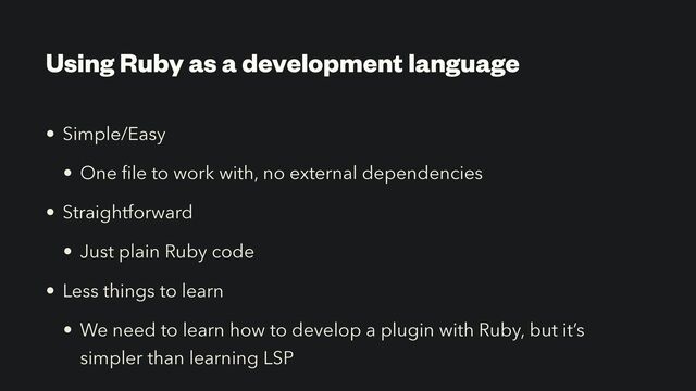 Using Ruby as a development language
• Simple/Easy


• One
fi
le to work with, no external dependencies


• Straightforward


• Just plain Ruby code


• Less things to learn


• We need to learn how to develop a plugin with Ruby, but it’s
simpler than learning LSP
