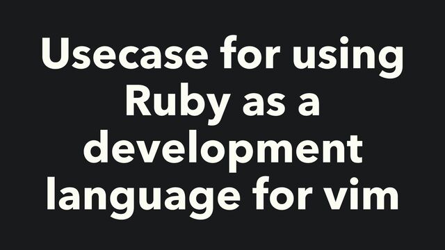 Usecase for using
Ruby as a
development
language for vim
