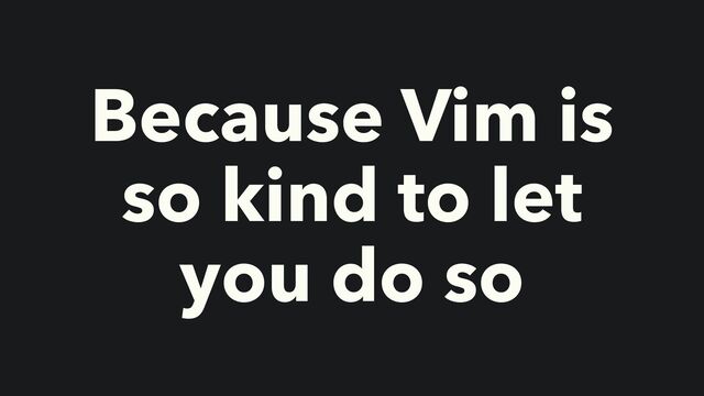 Because Vim is
so kind to let
you do so
