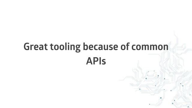 Great tooling because of common
APIs

