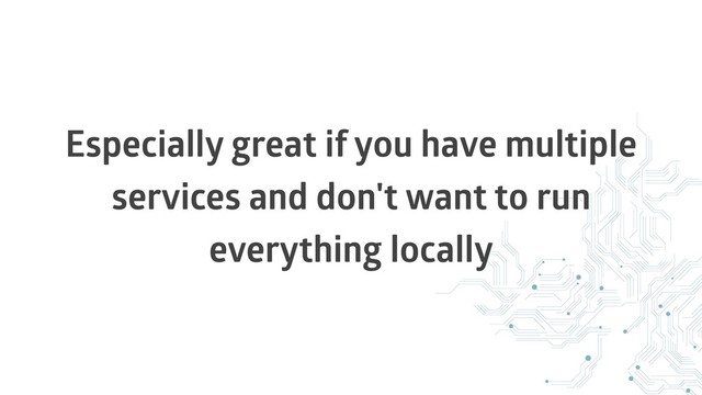 Especially great if you have multiple
services and don't want to run
everything locally
