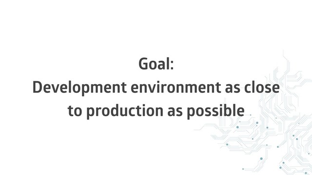 Goal:
Development environment as close
to production as possible
