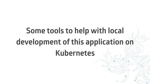 Some tools to help with local
development of this application on
Kubernetes

