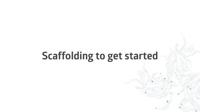 Scaffolding to get started
