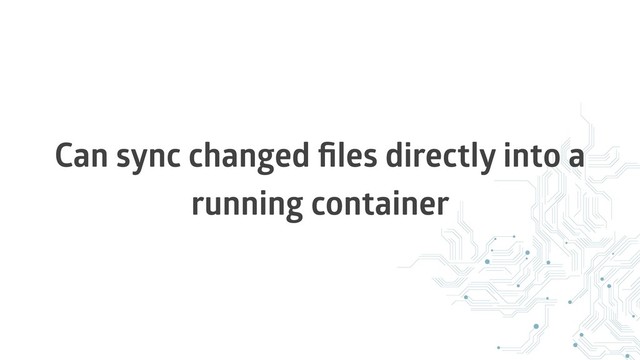 Can sync changed ﬁles directly into a
running container
