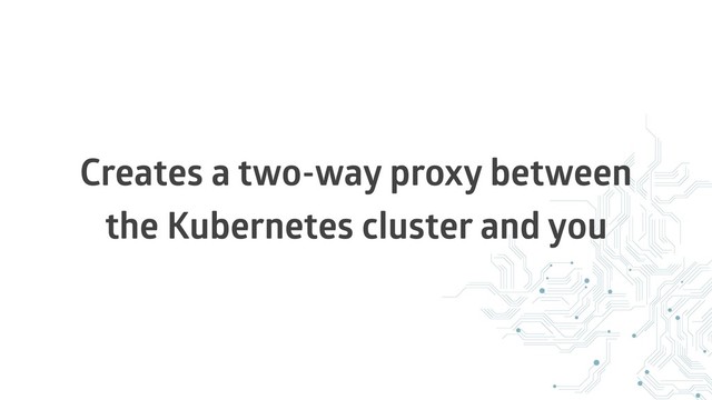 Creates a two-way proxy between
the Kubernetes cluster and you
