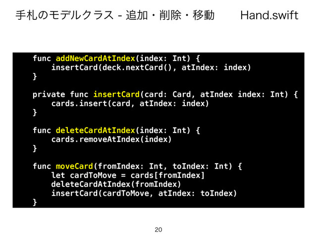)BOETXJGU
खࡳͷϞσϧΫϥε௥Ճɾ࡟আɾҠಈ

func addNewCardAtIndex(index: Int) {
insertCard(deck.nextCard(), atIndex: index)
}
private func insertCard(card: Card, atIndex index: Int) {
cards.insert(card, atIndex: index)
}
func deleteCardAtIndex(index: Int) {
cards.removeAtIndex(index)
}
func moveCard(fromIndex: Int, toIndex: Int) {
let cardToMove = cards[fromIndex]
deleteCardAtIndex(fromIndex)
insertCard(cardToMove, atIndex: toIndex)
}
