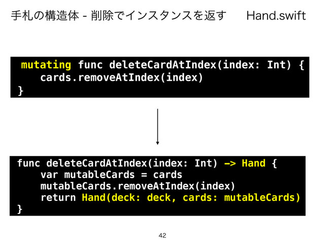 )BOETXJGU
खࡳͷߏ଄ମ࡟আͰΠϯελϯεΛฦ͢

mutating func deleteCardAtIndex(index: Int) {
cards.removeAtIndex(index)
}
func deleteCardAtIndex(index: Int) -> Hand {
var mutableCards = cards
mutableCards.removeAtIndex(index)
return Hand(deck: deck, cards: mutableCards)
}
