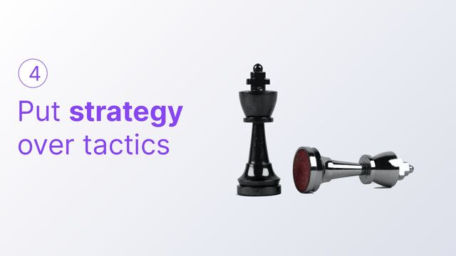 4
Put strategy
over tactics

