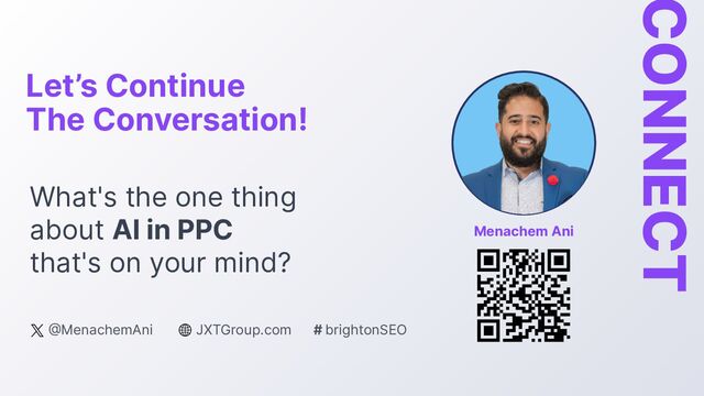 What's the one thing
about AI in PPC
that's on your mind?
Let’s Continue
The Conversation!
CONNECT
@MenachemAni
Menachem Ani
JXTGroup.com # brightonSEO
