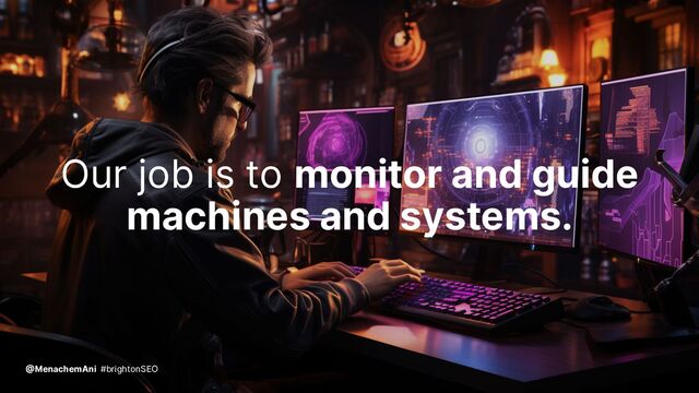 Our job is to monitor and guide
machines and systems.
@MenachemAni #brightonSEO

