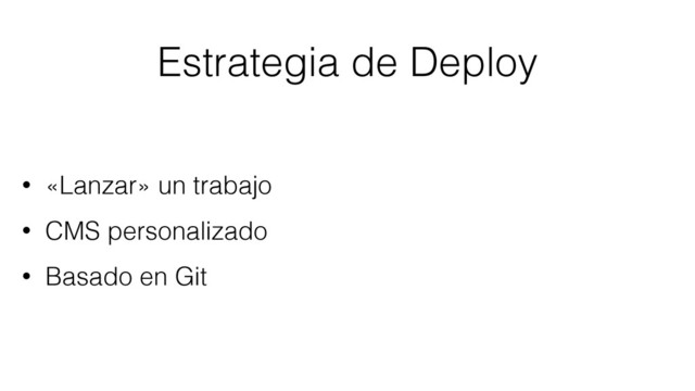 Estrategia de Deploy
• «Lanzar» un trabajo
• CMS personalizado
• Basado en Git

