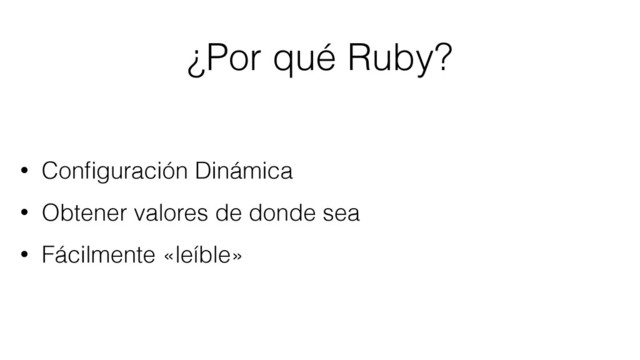 ¿Por qué Ruby?
• Conﬁguración Dinámica
• Obtener valores de donde sea
• Fácilmente «leíble»
