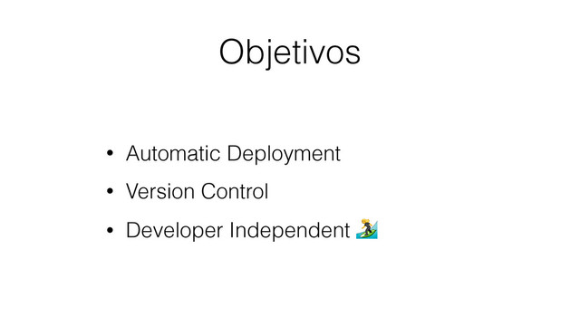 Objetivos
• Automatic Deployment
• Version Control
• Developer Independent 
