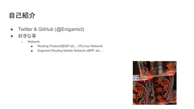 自己紹介
● Twitter & GitHub (@Enigamict)
● 好きな事
○ Network
■ Routing Protocol(BGP etc…)やLinux Network
■ Segment Routing Mobile Network eBPF etc…
