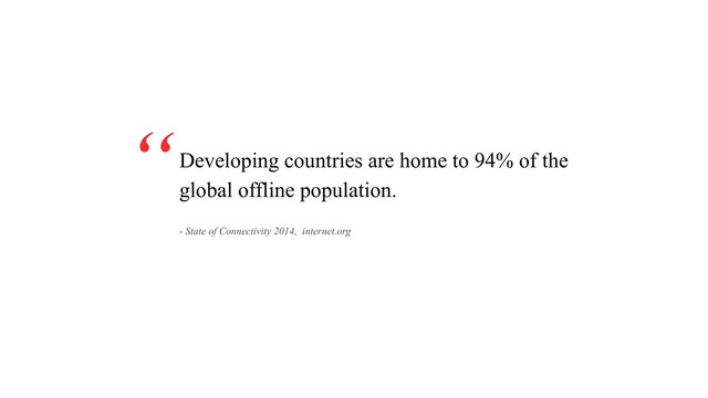 Developing countries are home to 94% of the
global offline population.
“
- State of Connectivity 2014, internet.org
