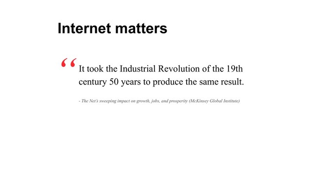 It took the Industrial Revolution of the 19th
century 50 years to produce the same result.
“
Internet matters
- The Net’s sweeping impact on growth, jobs, and prosperity (McKinsey Global Institute)
