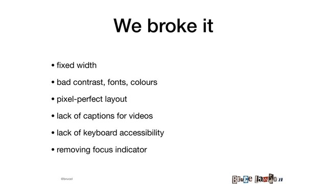 @brucel
We broke it
• ﬁxed width

• bad contrast, fonts, colours

• pixel-perfect layout

• lack of captions for videos

• lack of keyboard accessibility

• removing focus indicator
