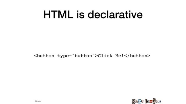 @brucel
HTML is declarative
Click Me!

