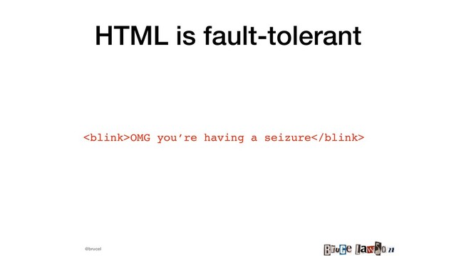 @brucel
HTML is fault-tolerant
OMG you’re having a seizure
