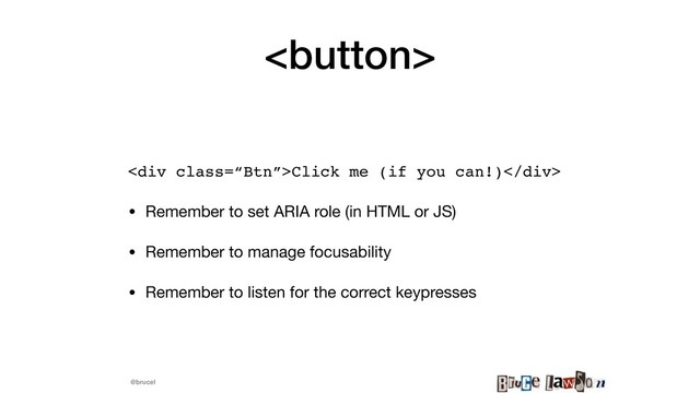 @brucel

<div class="“Btn”">Click me (if you can!)</div>
• Remember to set ARIA role (in HTML or JS)

• Remember to manage focusability 

• Remember to listen for the correct keypresses
