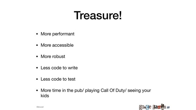 @brucel
Treasure!
• More performant

• More accessible

• More robust

• Less code to write

• Less code to test

• More time in the pub/ playing Call Of Duty/ seeing your
kids
