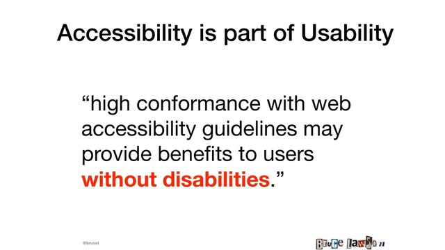 @brucel
Accessibility is part of Usability
“high conformance with web
accessibility guidelines may
provide beneﬁts to users
without disabilities.” 
