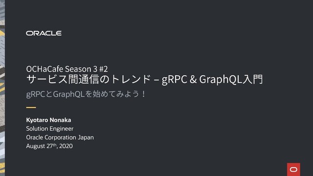 gRPC GraphQL
Kyotaro Nonaka
Solution Engineer
Oracle Corporation Japan
August 27th, 2020
