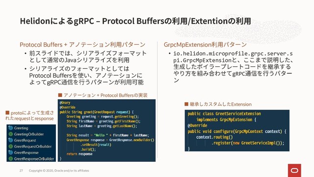 Protocol Buffers +
•
Java
•
Protocol Buffers
gRPC
GrpcMpExtension
• io.helidon.microprofile.grpc.server.s
pi.GrpcMpExtension
gRPC
Copyright © 2020, Oracle and/or its affiliates
27
proto
request response
+ Protocol Buffers
Extension
