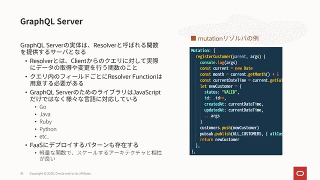 GraphQL Server Resolver
• Resolver Client
• Resolver Function
• GraphQL Server JavaScript
•
•
•
•
•
• FaaS
•
Copyright © 2020, Oracle and/or its affiliates
45
mutation
