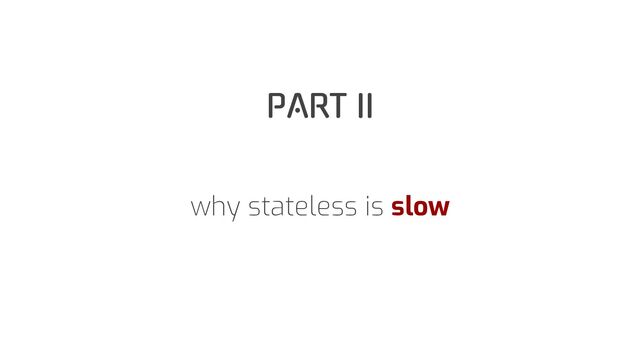 PART II
why stateless is slow

