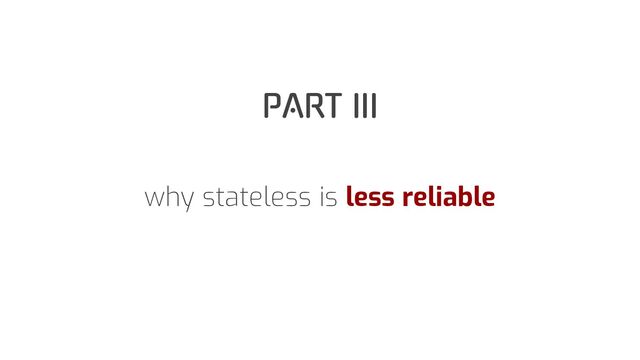 PART III
why stateless is less reliable

