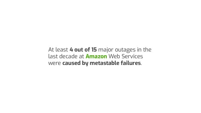 At least 4 out of 15 major outages in the
last decade at Amazon Web Services
were caused by metastable failures.
