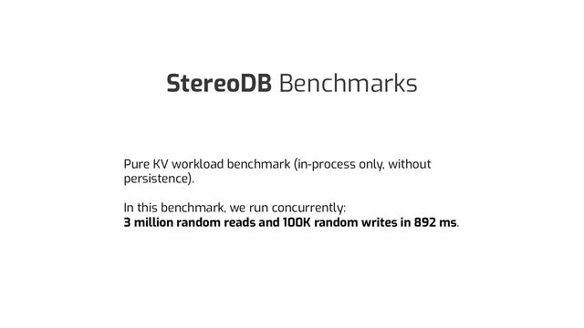 StereoDB Benchmarks
Pure KV workload benchmark (in-process only, without
persistence).
In this benchmark, we run concurrently:
3 million random reads and 100K random writes in 892 ms.
