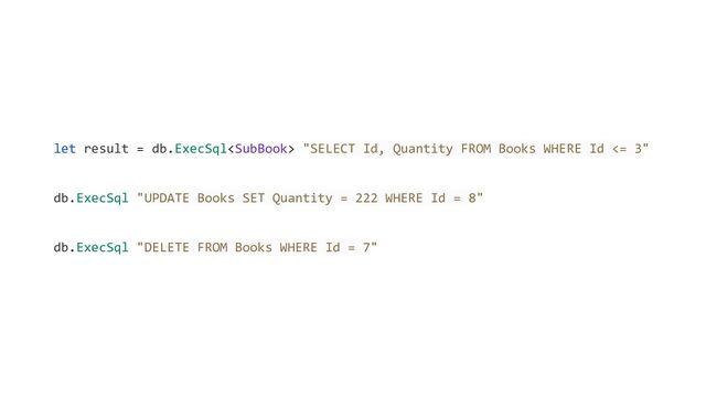 let result = db.ExecSql "SELECT Id, Quantity FROM Books WHERE Id <= 3"
db.ExecSql "UPDATE Books SET Quantity = 222 WHERE Id = 8"
db.ExecSql "DELETE FROM Books WHERE Id = 7"
