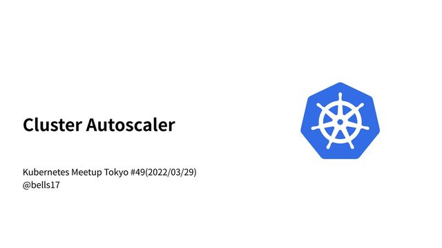 Cluster Autoscaler
Kubernetes Meetup Tokyo #49(2022/03/29)
@bells17
