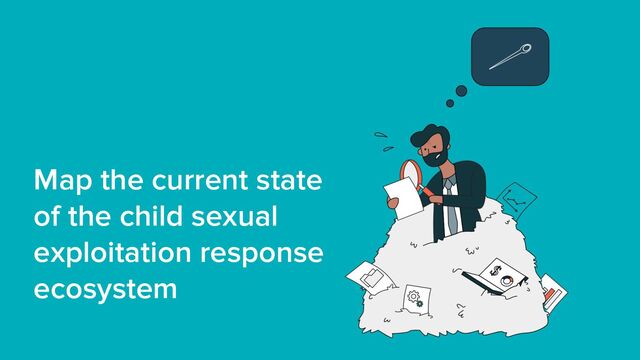 Map the current state
of the child sexual
exploitation response
ecosystem
