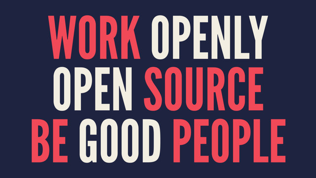 WORK OPENLY
OPEN SOURCE
BE GOOD PEOPLE
