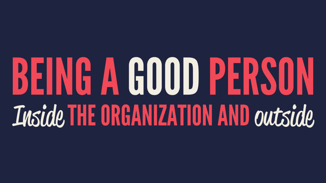 BEING A GOOD PERSON
Inside THE ORGANIZATION AND outside
