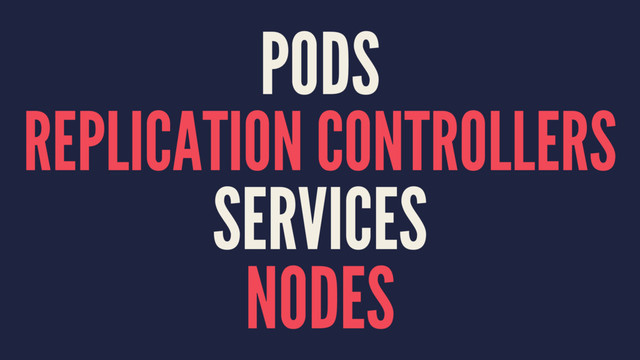 PODS
REPLICATION CONTROLLERS
SERVICES
NODES
