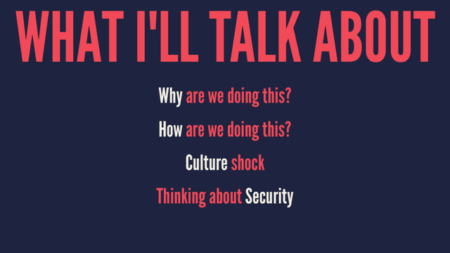 WHAT I'LL TALK ABOUT
Why are we doing this?
How are we doing this?
Culture shock
Thinking about Security
