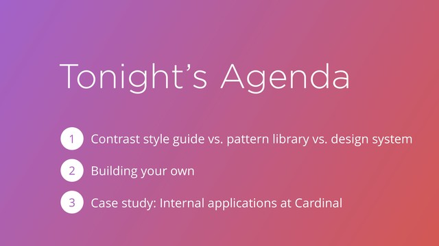 Tonight’s Agenda
Contrast style guide vs. pattern library vs. design system
Building your own
Case study: Internal applications at Cardinal
1
2
3
