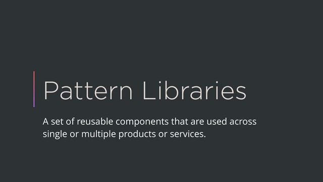 Pattern Libraries
A set of reusable components that are used across
single or multiple products or services.
