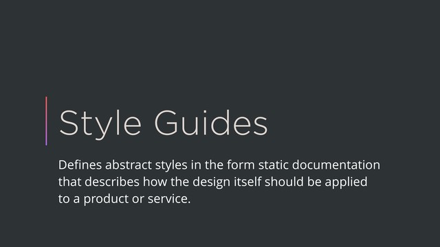 Style Guides
Deﬁnes abstract styles in the form static documentation
that describes how the design itself should be applied
to a product or service.
