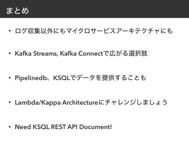 ·ͱΊ
• ϩάऩूҎ֎ʹ΋ϚΠΫϩαʔϏεΞʔΩςΫνϟʹ΋
• Kafka Streams, Kafka ConnectͰ޿͕Δબ୒ࢶ
• PipelinedbɺKSQLͰσʔλΛఏڙ͢Δ͜ͱ΋ 
• Lambda/Kappa ArchitectureʹνϟϨϯδ͠·͠ΐ͏ 
• Need KSQL REST API Document!
