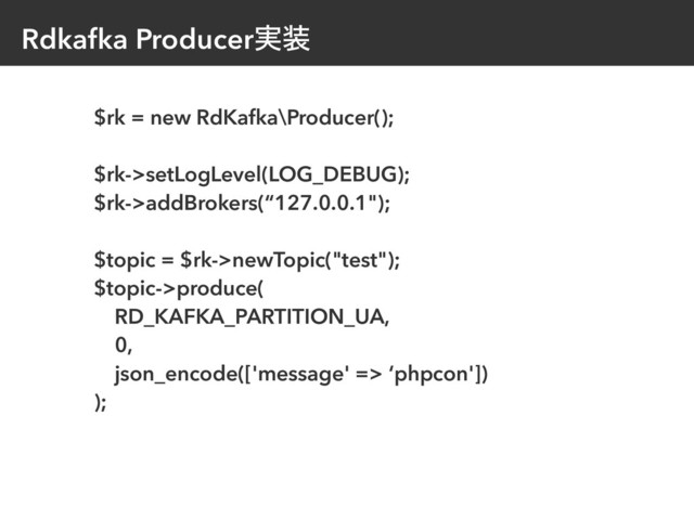 Rdkafka Producer࣮૷
$rk = new RdKafka\Producer();
$rk->setLogLevel(LOG_DEBUG);
$rk->addBrokers(“127.0.0.1");
$topic = $rk->newTopic("test");
$topic->produce(
RD_KAFKA_PARTITION_UA,
0,
json_encode(['message' => ‘phpcon'])
);
